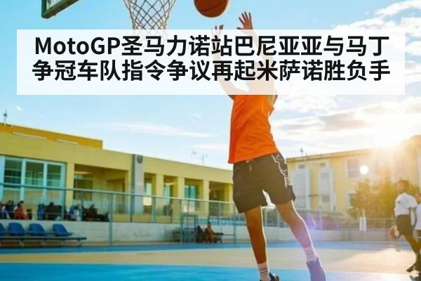 MotoGP圣马力诺站巴尼亚亚与马丁争冠车队指令争议再起米萨诺胜负手