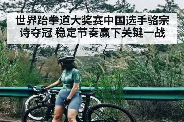 世界跆拳道大奖赛中国选手骆宗诗夺冠 稳定节奏赢下关键一战