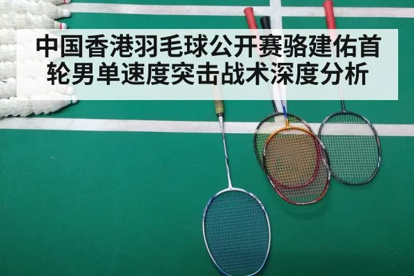 中国香港羽毛球公开赛骆建佑首轮男单速度突击战术深度分析