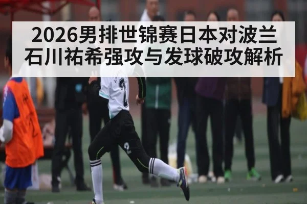 2026男排世锦赛日本对波兰石川祐希强攻与发球破攻解析