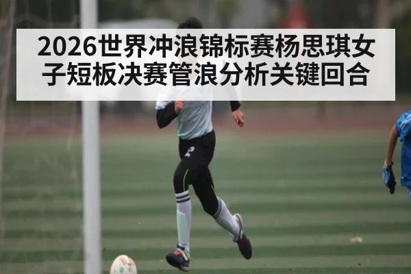 2026世界冲浪锦标赛杨思琪女子短板决赛管浪分析关键回合