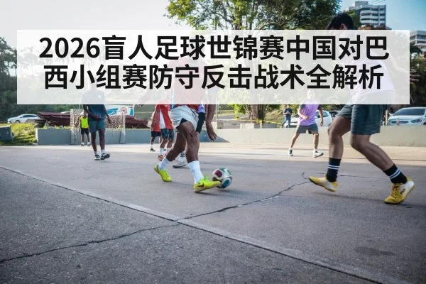 2026盲人足球世锦赛中国对巴西小组赛防守反击战术全解析