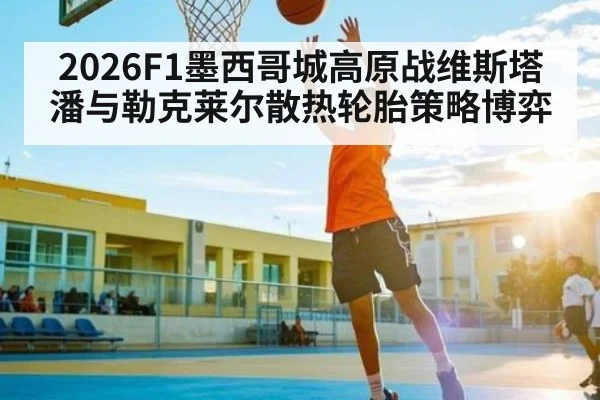 2026F1墨西哥城高原战维斯塔潘与勒克莱尔散热轮胎策略博弈