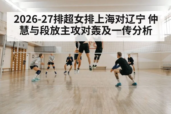 2026-27排超女排上海对辽宁 仲慧与段放主攻对轰及一传分析
