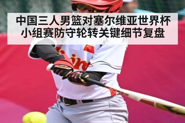 中国三人男篮对塞尔维亚世界杯小组赛防守轮转关键细节复盘